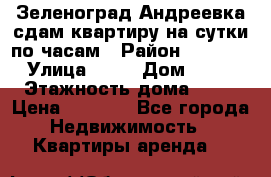 Зеленоград,Андреевка сдам квартиру на сутки по часам › Район ­ 1 412 › Улица ­ 14 › Дом ­ 12 › Этажность дома ­ 12 › Цена ­ 2 000 - Все города Недвижимость » Квартиры аренда   